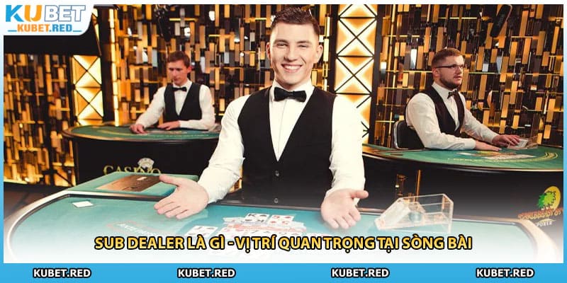 Sub Dealer Là Gì - Vị Trí Quan Trọng Tại Sòng Bài